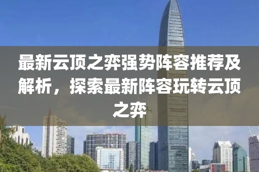 最新云顶之弈强势阵容推荐及解析，探索最新阵容玩转云顶之弈