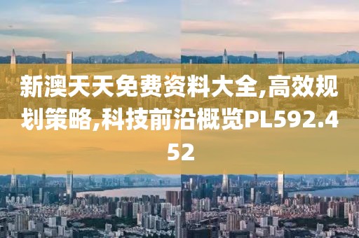新澳天天免费资料大全,高效规划策略,科技前沿概览PL592.452