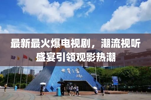 最新最火爆电视剧，潮流视听盛宴引领观影热潮