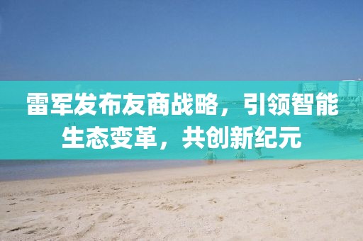 雷军发布友商战略，引领智能生态变革，共创新纪元