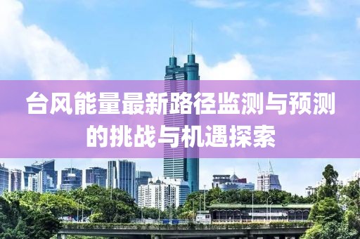 台风能量最新路径监测与预测的挑战与机遇探索