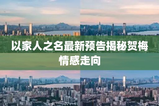 以家人之名最新预告揭秘贺梅情感走向