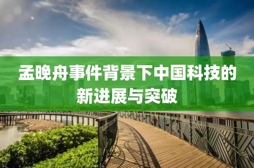 孟晚舟事件背景下中国科技的新进展与突破