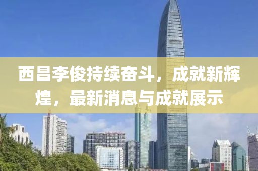 西昌李俊持续奋斗，成就新辉煌，最新消息与成就展示