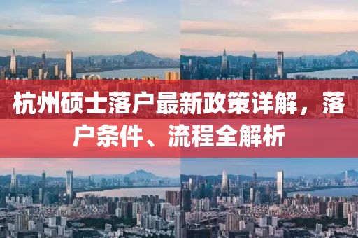 杭州硕士落户最新政策详解，落户条件、流程全解析