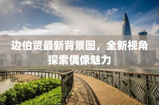 边伯贤最新背景图，全新视角探索偶像魅力