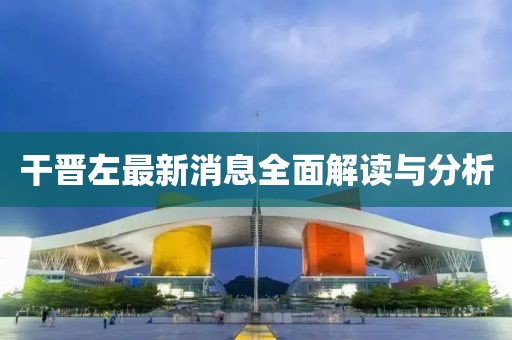 干晋左最新消息全面解读与分析