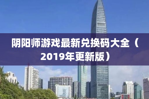 阴阳师游戏最新兑换码大全（2019年更新版）