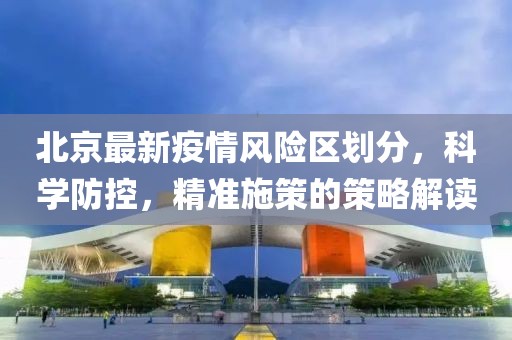 北京最新疫情风险区划分，科学防控，精准施策的策略解读