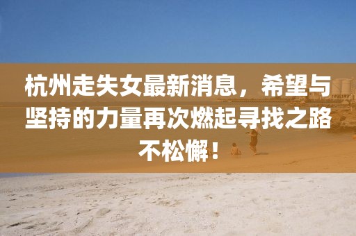 杭州走失女最新消息，希望与坚持的力量再次燃起寻找之路不松懈！