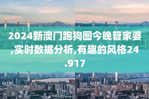 2024新澳门跑狗图今晚管家婆,实时数据分析,有趣的风格24.917