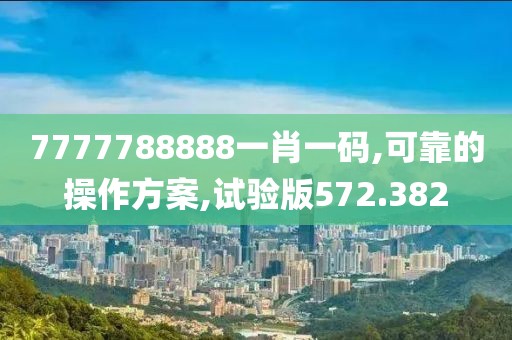 7777788888一肖一码,可靠的操作方案,试验版572.382