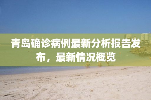 青岛确诊病例最新分析报告发布，最新情况概览