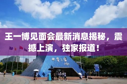 王一博见面会最新消息揭秘，震撼上演，独家报道！