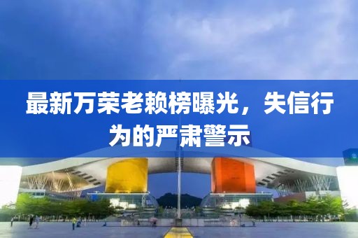 最新万荣老赖榜曝光，失信行为的严肃警示