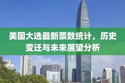 美国大选最新票数统计，历史变迁与未来展望分析