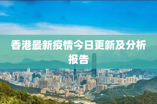 香港最新疫情今日更新及分析报告