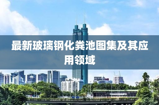 最新玻璃钢化粪池图集及其应用领域