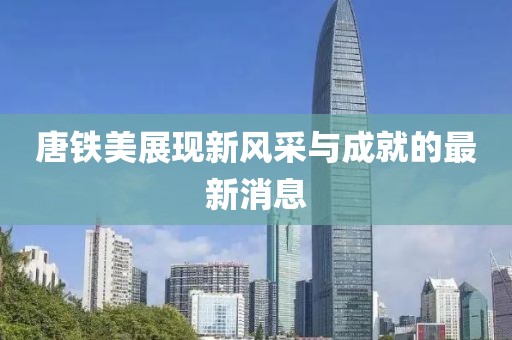 唐铁美展现新风采与成就的最新消息