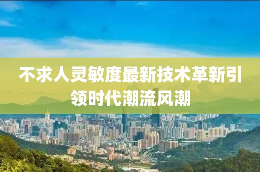 不求人灵敏度最新技术革新引领时代潮流风潮