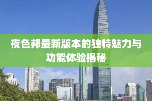 夜色邦最新版本的独特魅力与功能体验揭秘