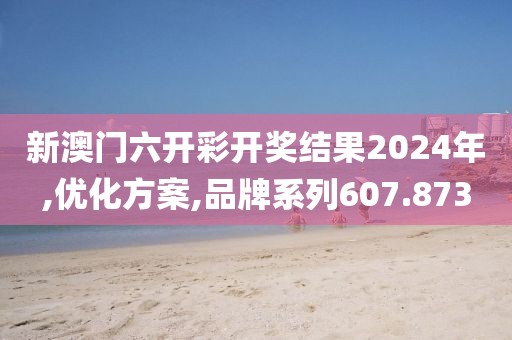 新澳门六开彩开奖结果2024年,优化方案,品牌系列607.873