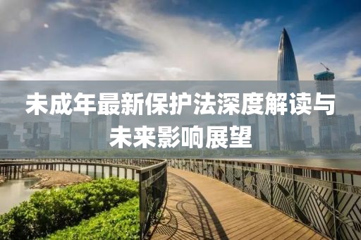 未成年最新保护法深度解读与未来影响展望