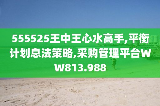555525王中王心水高手,平衡计划息法策略,采购管理平台WW813.988