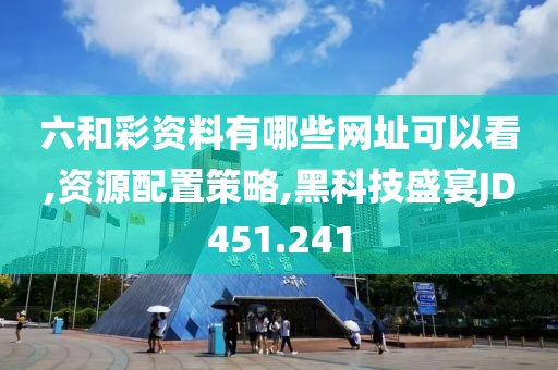 六和彩资料有哪些网址可以看,资源配置策略,黑科技盛宴JD451.241