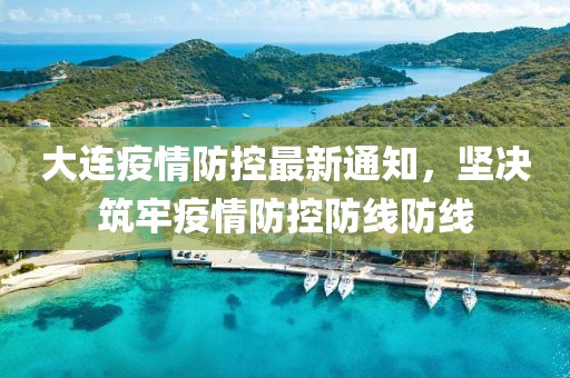 大连疫情防控最新通知，坚决筑牢疫情防控防线防线