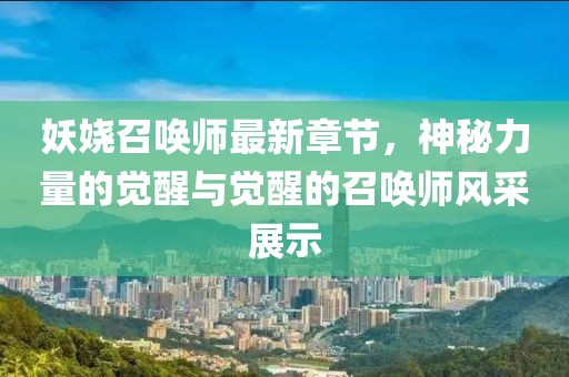 妖娆召唤师最新章节，神秘力量的觉醒与觉醒的召唤师风采展示