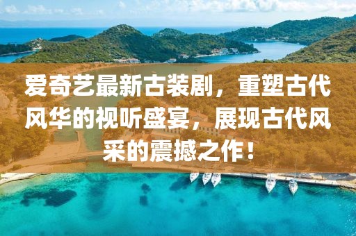爱奇艺最新古装剧，重塑古代风华的视听盛宴，展现古代风采的震撼之作！