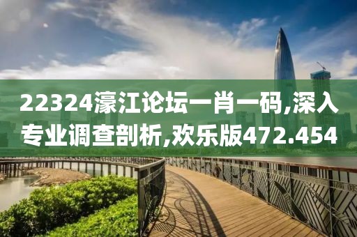 22324濠江论坛一肖一码,深入专业调查剖析,欢乐版472.454