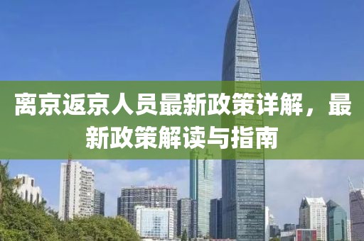 离京返京人员最新政策详解，最新政策解读与指南