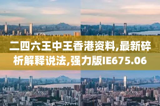 二四六王中王香港资料,最新碎析解释说法,强力版IE675.06