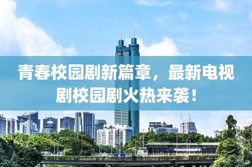 青春校园剧新篇章，最新电视剧校园剧火热来袭！