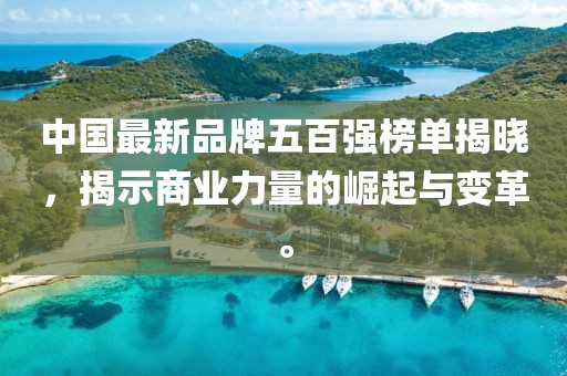 中国最新品牌五百强榜单揭晓，揭示商业力量的崛起与变革。