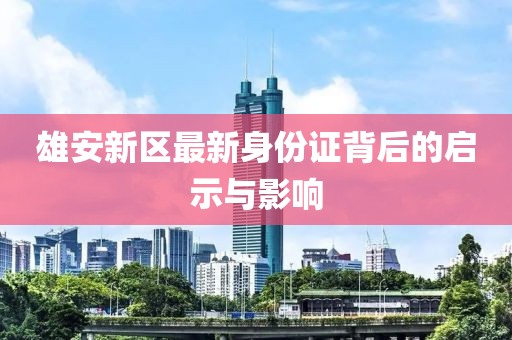 雄安新区最新身份证背后的启示与影响