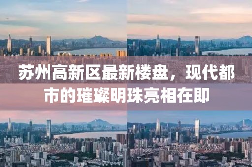 苏州高新区最新楼盘，现代都市的璀璨明珠亮相在即