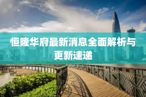 恒隆华府最新消息全面解析与更新速递