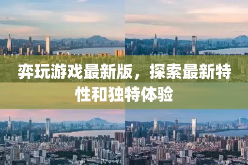 弈玩游戏最新版，探索最新特性和独特体验