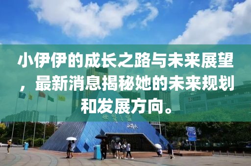 小伊伊的成长之路与未来展望，最新消息揭秘她的未来规划和发展方向。