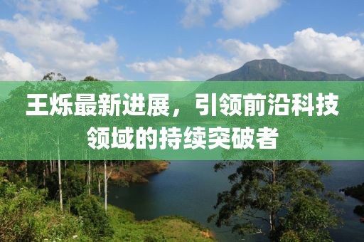 王烁最新进展，引领前沿科技领域的持续突破者