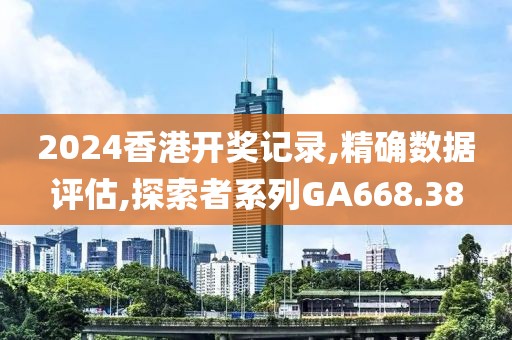 2024香港开奖记录,精确数据评估,探索者系列GA668.38