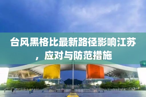 台风黑格比最新路径影响江苏，应对与防范措施