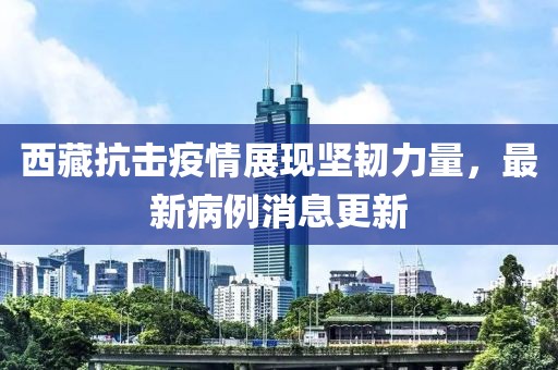 西藏抗击疫情展现坚韧力量，最新病例消息更新