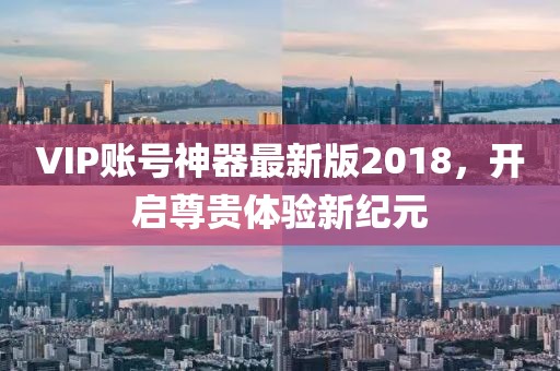 VIP账号神器最新版2018，开启尊贵体验新纪元