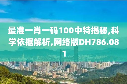 最准一肖一码100中特揭秘,科学依据解析,网络版DH786.081