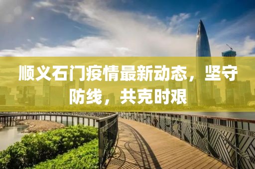 顺义石门疫情最新动态，坚守防线，共克时艰