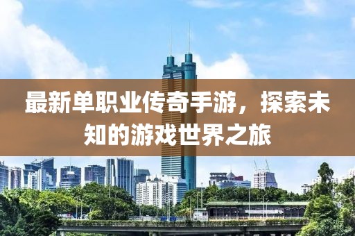 最新单职业传奇手游，探索未知的游戏世界之旅